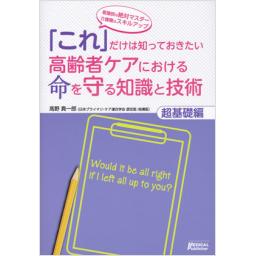「これ」だけは知っておきたい高齢者ケアにおける命を守る知識と技術[超基礎編]